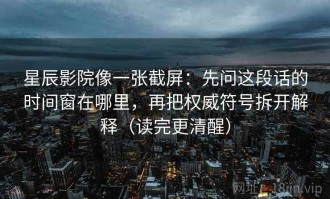 星辰影院像一张截屏：先问这段话的时间窗在哪里，再把权威符号拆开解释（读完更清醒）