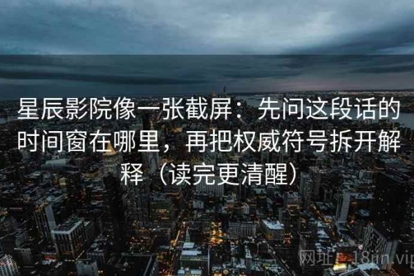 星辰影院像一张截屏：先问这段话的时间窗在哪里，再把权威符号拆开解释（读完更清醒）