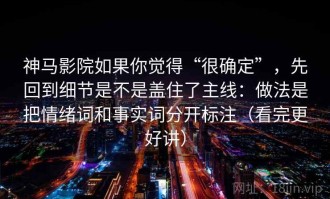 神马影院如果你觉得“很确定”，先回到细节是不是盖住了主线：做法是把情绪词和事实词分开标注（看完更好讲）