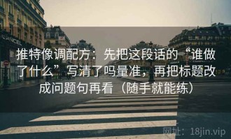 推特像调配方：先把这段话的“谁做了什么”写清了吗量准，再把标题改成问题句再看（随手就能练）