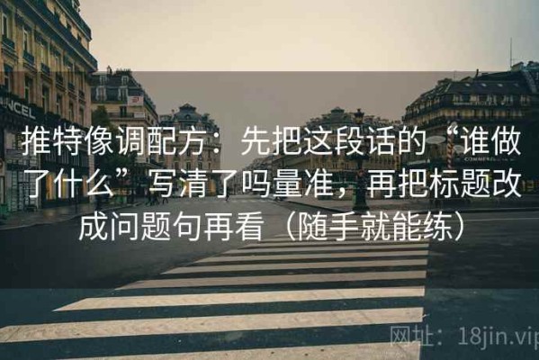 推特像调配方：先把这段话的“谁做了什么”写清了吗量准，再把标题改成问题句再看（随手就能练）