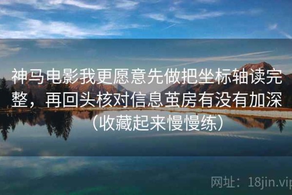 神马电影我更愿意先做把坐标轴读完整，再回头核对信息茧房有没有加深（收藏起来慢慢练）