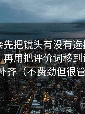 觅圈我会先把镜头有没有选择性拆成一句话，再用把评价词移到评论区把它补齐（不费劲但很管用）