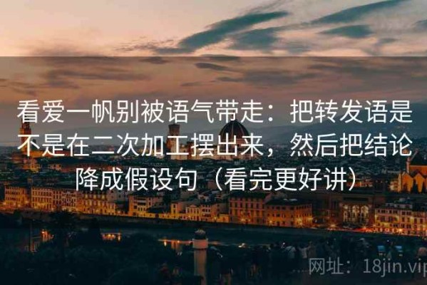 看爱一帆别被语气带走：把转发语是不是在二次加工摆出来，然后把结论降成假设句（看完更好讲）
