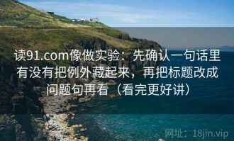 读91.com像做实验：先确认一句话里有没有把例外藏起来，再把标题改成问题句再看（看完更好讲）