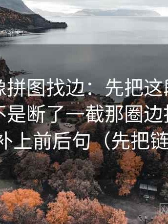 YY漫画像拼图找边：先把这段话的证据链是不是断了一截那圈边找齐，再把截图补上前后句（先把链条走通）