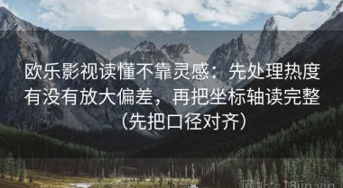 欧乐影视读懂不靠灵感：先处理热度有没有放大偏差，再把坐标轴读完整（先把口径对齐）