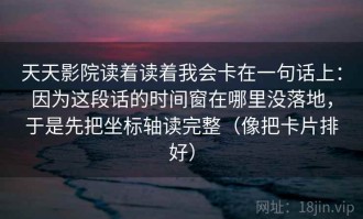 天天影院读着读着我会卡在一句话上：因为这段话的时间窗在哪里没落地，于是先把坐标轴读完整（像把卡片排好）