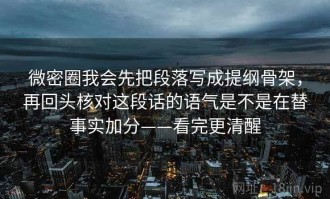 微密圈我会先把段落写成提纲骨架，再回头核对这段话的语气是不是在替事实加分——看完更清醒