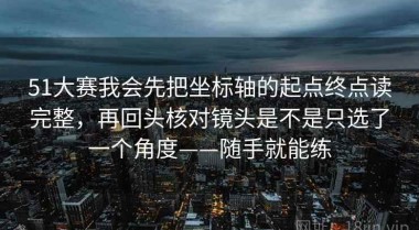 51大赛我会先把坐标轴的起点终点读完整，再回头核对镜头是不是只选了一个角度——随手就能练