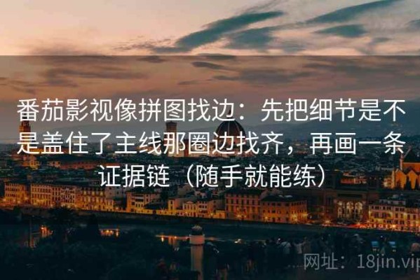 番茄影视像拼图找边：先把细节是不是盖住了主线那圈边找齐，再画一条证据链（随手就能练）