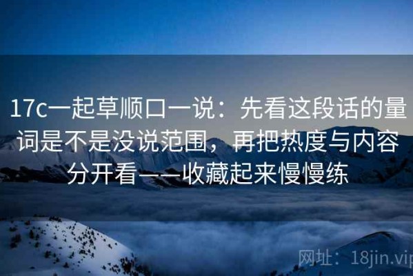 17c一起草顺口一说：先看这段话的量词是不是没说范围，再把热度与内容分开看——收藏起来慢慢练