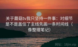关于蘑菇tv我只坚持一件事：对细节是不是盖住了主线先画一条时间线（像整理笔记）