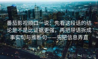 番茄影视顺口一说：先看这段话的结论是不是比证据更强，再把导语拆成事实句与推断句——先把信息弄直