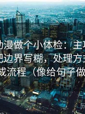 给风车动漫做个小体检：主项一句话有没有把边界写糊，处理方式把传播链画成流程（像给句子做体检）