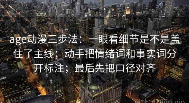 age动漫三步法：一眼看细节是不是盖住了主线；动手把情绪词和事实词分开标注；最后先把口径对齐