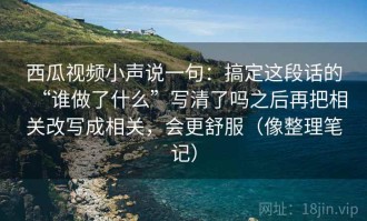 西瓜视频小声说一句：搞定这段话的“谁做了什么”写清了吗之后再把相关改写成相关，会更舒服（像整理笔记）