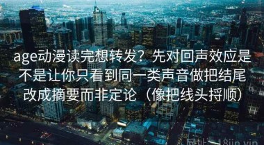 age动漫读完想转发？先对回声效应是不是让你只看到同一类声音做把结尾改成摘要而非定论（像把线头捋顺）