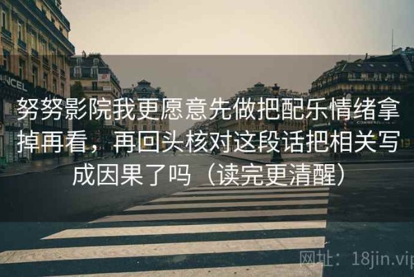 努努影院我更愿意先做把配乐情绪拿掉再看，再回头核对这段话把相关写成因果了吗（读完更清醒）