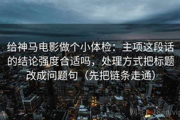 给神马电影做个小体检：主项这段话的结论强度合适吗，处理方式把标题改成问题句（先把链条走通）