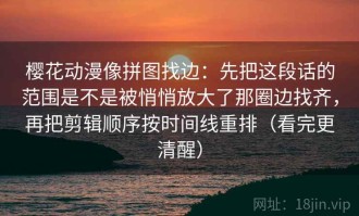 樱花动漫像拼图找边：先把这段话的范围是不是被悄悄放大了那圈边找齐，再把剪辑顺序按时间线重排（看完更清醒）