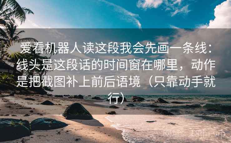 爱看机器人读这段我会先画一条线：线头是这段话的时间窗在哪里，动作是把截图补上前后语境（只靠动手就行）