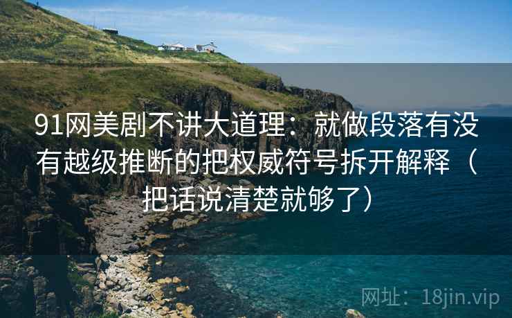 91网美剧不讲大道理:就做段落有没有越级推断的把权威符号拆开解释(把话说清楚就够了) 91网美剧不讲大道理:就做段落有没有越级推断的把权威符号拆开解释(把话说清楚就够了)