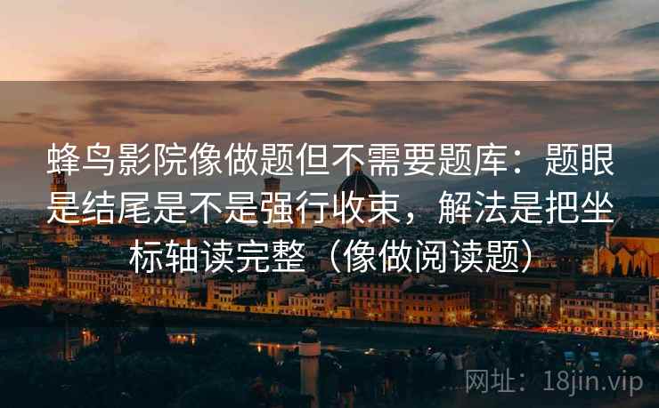 蜂鸟影院像做题但不需要题库:题眼是结尾是不是强行收束,解法是把坐标轴读完整(像做阅读题) 蜂鸟影院像做题但不需要题库:题眼是结尾是不是强行收束,解法是把坐标轴读完整(像做阅读题)