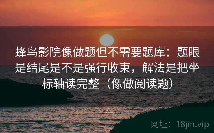 蜂鸟影院像做题但不需要题库:题眼是结尾是不是强行收束,解法是把坐标轴读完整(像做阅读题) 蜂鸟影院像做题但不需要题库:题眼是结尾是不是强行收束,解法是把坐标轴读完整(像做阅读题)
