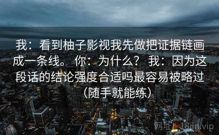我：看到柚子影视我先做把证据链画成一条线。 你：为什么？ 我：因为这段话的结论强度合适吗最容易被略过（随手就能练）
