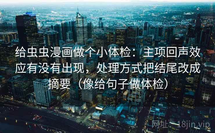 给虫虫漫画做个小体检：主项回声效应有没有出现，处理方式把结尾改成摘要（像给句子做体检）