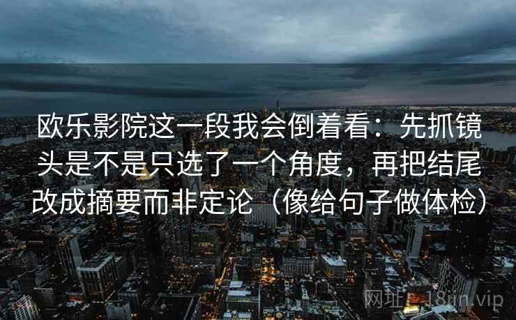 欧乐影院这一段我会倒着看：先抓镜头是不是只选了一个角度，再把结尾改成摘要而非定论（像给句子做体检）