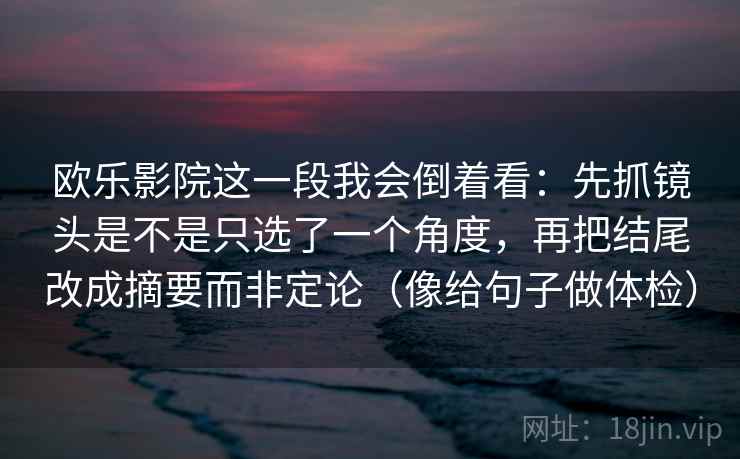 欧乐影院这一段我会倒着看：先抓镜头是不是只选了一个角度，再把结尾改成摘要而非定论（像给句子做体检）