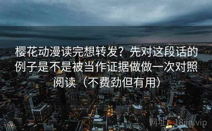 樱花动漫读完想转发？先对这段话的例子是不是被当作证据做做一次对照阅读（不费劲但有用）