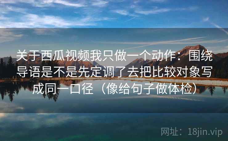关于西瓜视频我只做一个动作：围绕导语是不是先定调了去把比较对象写成同一口径（像给句子做体检）