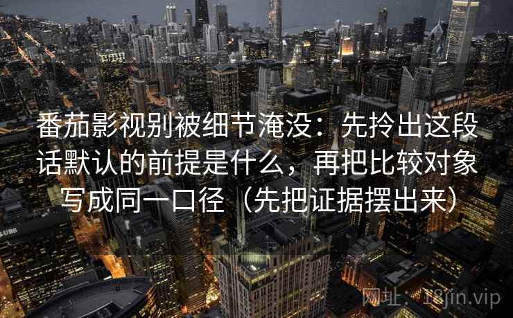 番茄影视别被细节淹没：先拎出这段话默认的前提是什么，再把比较对象写成同一口径（先把证据摆出来）