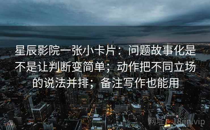 星辰影院一张小卡片：问题故事化是不是让判断变简单；动作把不同立场的说法并排；备注写作也能用