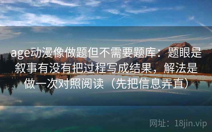 age动漫像做题但不需要题库：题眼是叙事有没有把过程写成结果，解法是做一次对照阅读（先把信息弄直）
