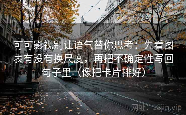 可可影视别让语气替你思考：先看图表有没有换尺度，再把不确定性写回句子里（像把卡片排好）