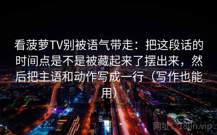 看菠萝TV别被语气带走：把这段话的时间点是不是被藏起来了摆出来，然后把主语和动作写成一行（写作也能用）