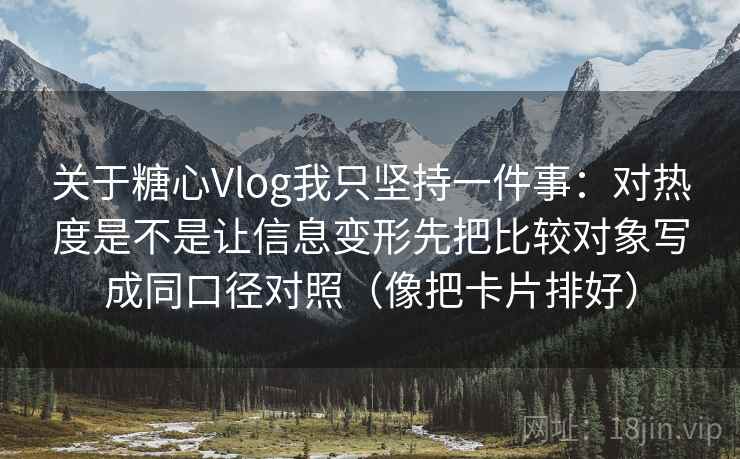 关于糖心Vlog我只坚持一件事：对热度是不是让信息变形先把比较对象写成同口径对照（像把卡片排好）
