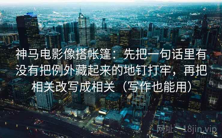 神马电影像搭帐篷：先把一句话里有没有把例外藏起来的地钉打牢，再把相关改写成相关（写作也能用）
