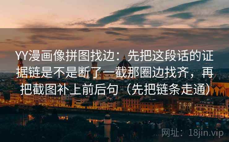 YY漫画像拼图找边：先把这段话的证据链是不是断了一截那圈边找齐，再把截图补上前后句（先把链条走通）