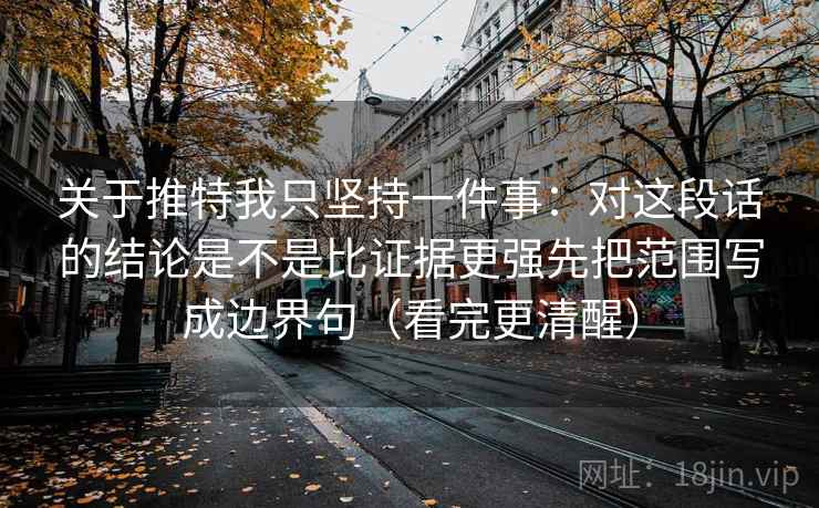 关于推特我只坚持一件事：对这段话的结论是不是比证据更强先把范围写成边界句（看完更清醒）