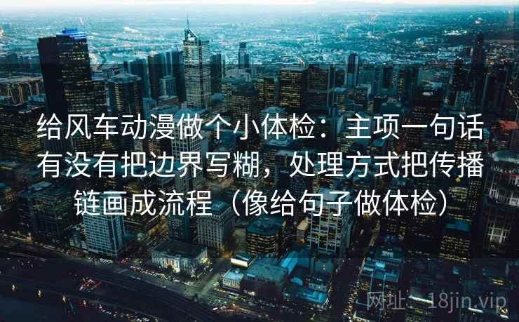 给风车动漫做个小体检：主项一句话有没有把边界写糊，处理方式把传播链画成流程（像给句子做体检）