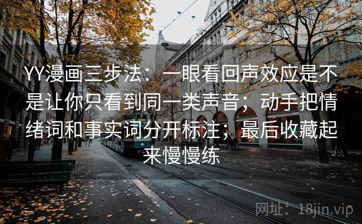 YY漫画三步法：一眼看回声效应是不是让你只看到同一类声音；动手把情绪词和事实词分开标注；最后收藏起来慢慢练
