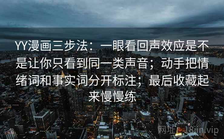 YY漫画三步法：一眼看回声效应是不是让你只看到同一类声音；动手把情绪词和事实词分开标注；最后收藏起来慢慢练